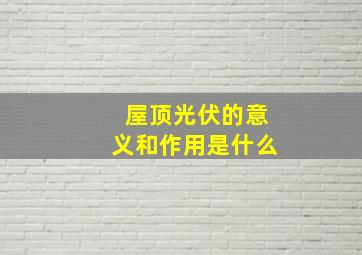 屋顶光伏的意义和作用是什么