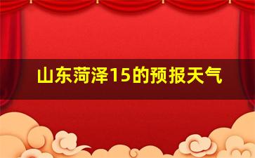 山东菏泽15的预报天气