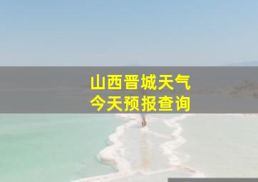 山西晋城天气今天预报查询