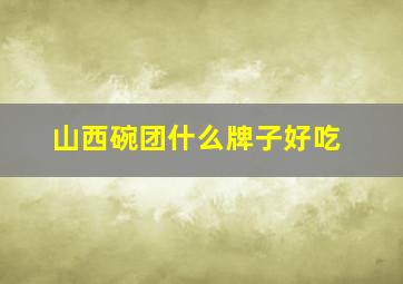 山西碗团什么牌子好吃