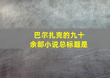 巴尔扎克的九十余部小说总标题是