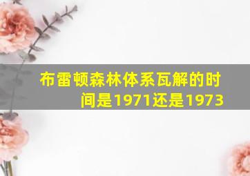 布雷顿森林体系瓦解的时间是1971还是1973