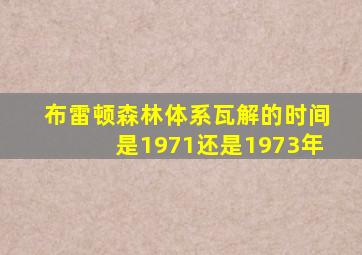 布雷顿森林体系瓦解的时间是1971还是1973年