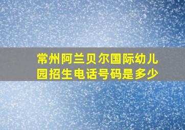 常州阿兰贝尔国际幼儿园招生电话号码是多少