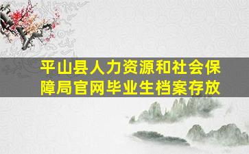 平山县人力资源和社会保障局官网毕业生档案存放