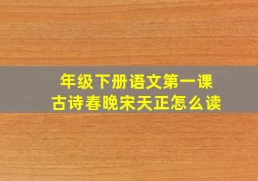 年级下册语文第一课古诗春晚宋天正怎么读