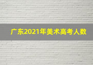 广东2021年美术高考人数