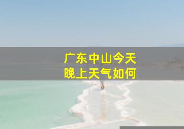 广东中山今天晚上天气如何