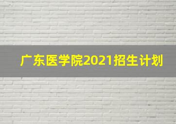 广东医学院2021招生计划