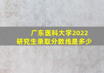 广东医科大学2022研究生录取分数线是多少