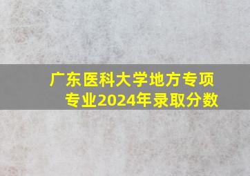 广东医科大学地方专项专业2024年录取分数