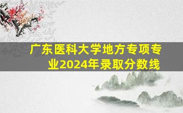 广东医科大学地方专项专业2024年录取分数线