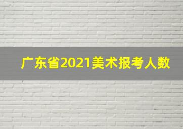 广东省2021美术报考人数