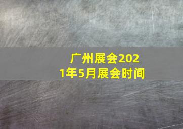 广州展会2021年5月展会时间