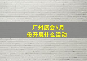 广州展会5月份开展什么活动