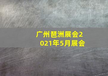 广州琶洲展会2021年5月展会