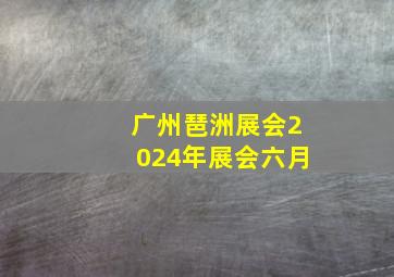 广州琶洲展会2024年展会六月