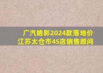 广汽皓影2024款落地价江苏太仓市4S店销售顾问