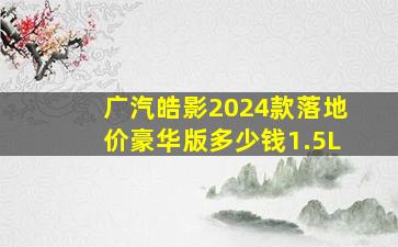 广汽皓影2024款落地价豪华版多少钱1.5L