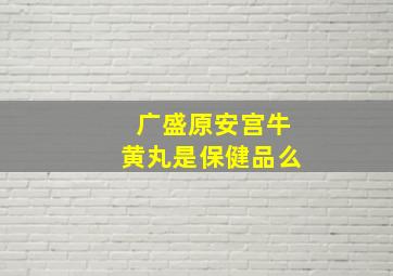 广盛原安宫牛黄丸是保健品么