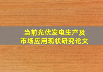 当前光伏发电生产及市场应用现状研究论文