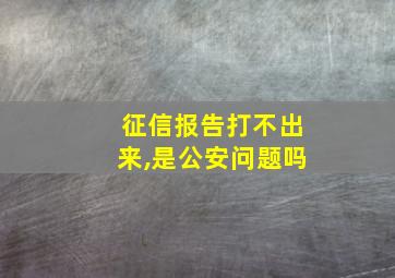 征信报告打不出来,是公安问题吗