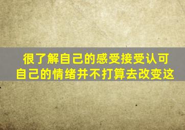 很了解自己的感受接受认可自己的情绪并不打算去改变这