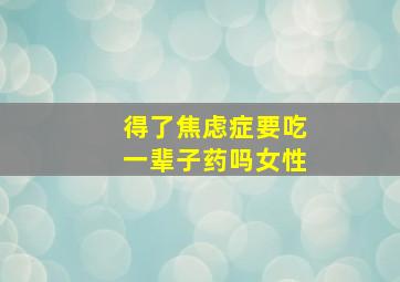 得了焦虑症要吃一辈子药吗女性