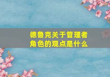 德鲁克关于管理者角色的观点是什么