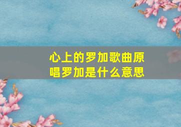 心上的罗加歌曲原唱罗加是什么意思