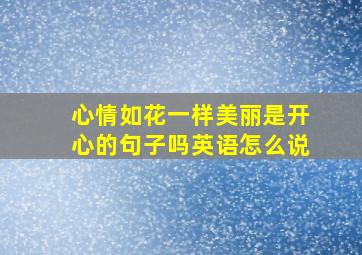 心情如花一样美丽是开心的句子吗英语怎么说