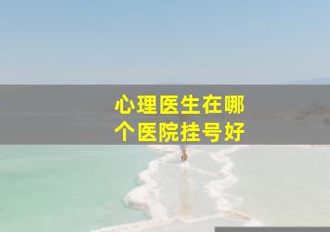 心理医生在哪个医院挂号好