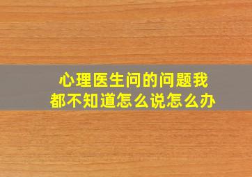 心理医生问的问题我都不知道怎么说怎么办