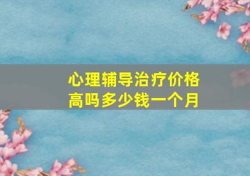 心理辅导治疗价格高吗多少钱一个月