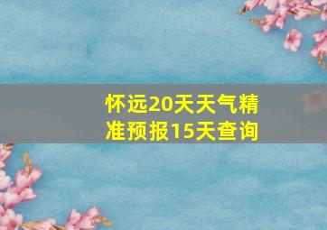 怀远20天天气精准预报15天查询