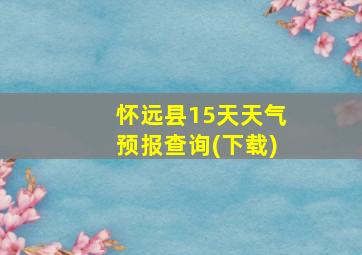 怀远县15天天气预报查询(下载)