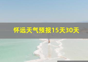 怀远天气预报15天30天