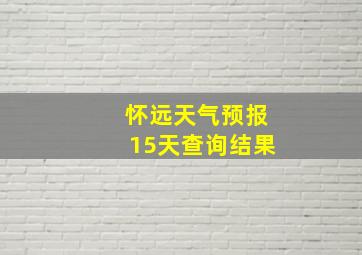 怀远天气预报15天查询结果