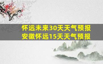 怀远未来30天天气预报安徽怀远15天天气预报