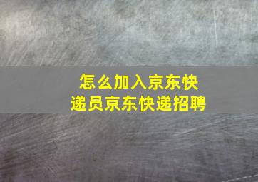 怎么加入京东快递员京东快递招聘