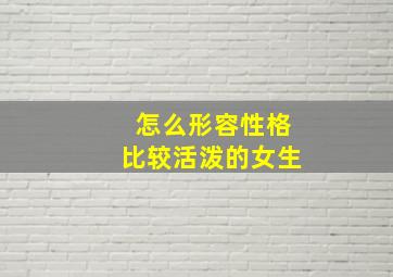 怎么形容性格比较活泼的女生