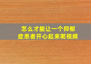 怎么才能让一个抑郁症患者开心起来呢视频