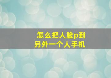 怎么把人脸p到另外一个人手机