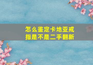 怎么鉴定卡地亚戒指是不是二手翻新