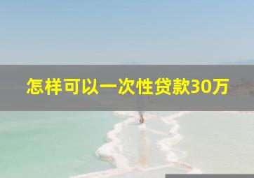 怎样可以一次性贷款30万