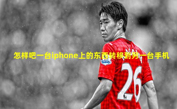 怎样吧一台iphone上的东西转移到另一台手机