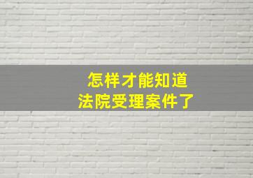 怎样才能知道法院受理案件了