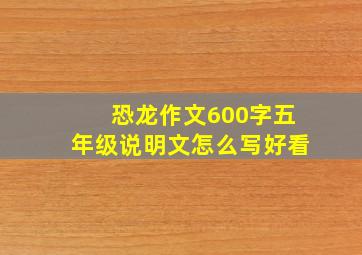 恐龙作文600字五年级说明文怎么写好看