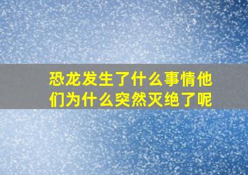 恐龙发生了什么事情他们为什么突然灭绝了呢