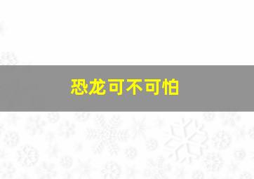 恐龙可不可怕